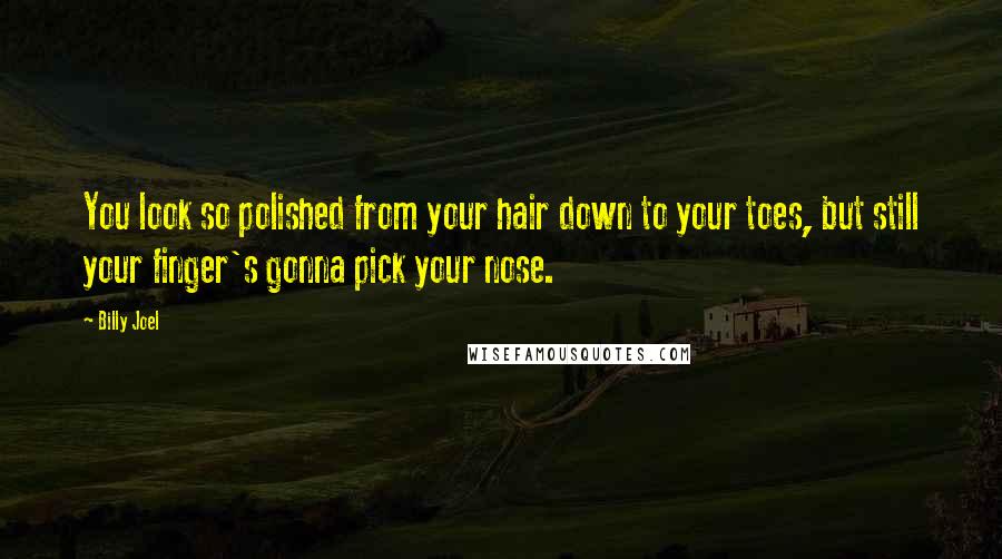 Billy Joel quotes: You look so polished from your hair down to your toes, but still your finger's gonna pick your nose.
