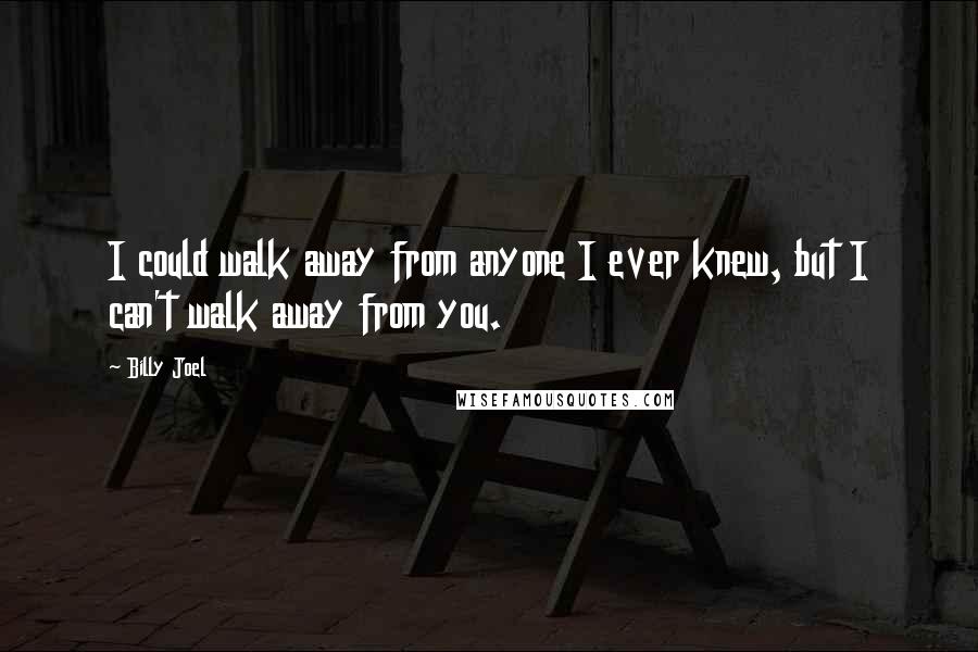 Billy Joel quotes: I could walk away from anyone I ever knew, but I can't walk away from you.