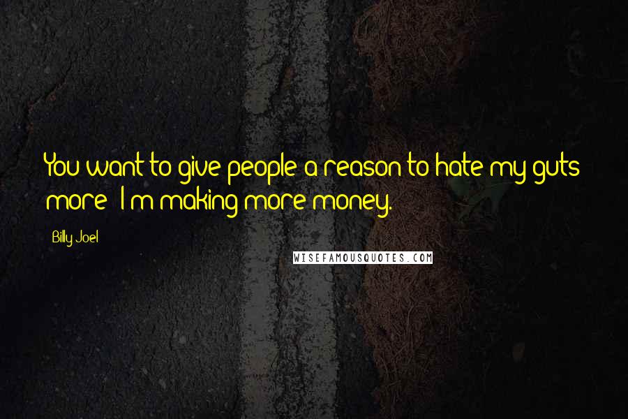 Billy Joel quotes: You want to give people a reason to hate my guts more? I'm making more money. Billy Joel quotes: You want to give people a reason to hate my guts more? I'm making more money.