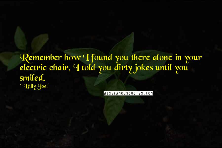 Billy Joel quotes: Remember how I found you there alone in your electric chair, I told you dirty jokes until you smiled.