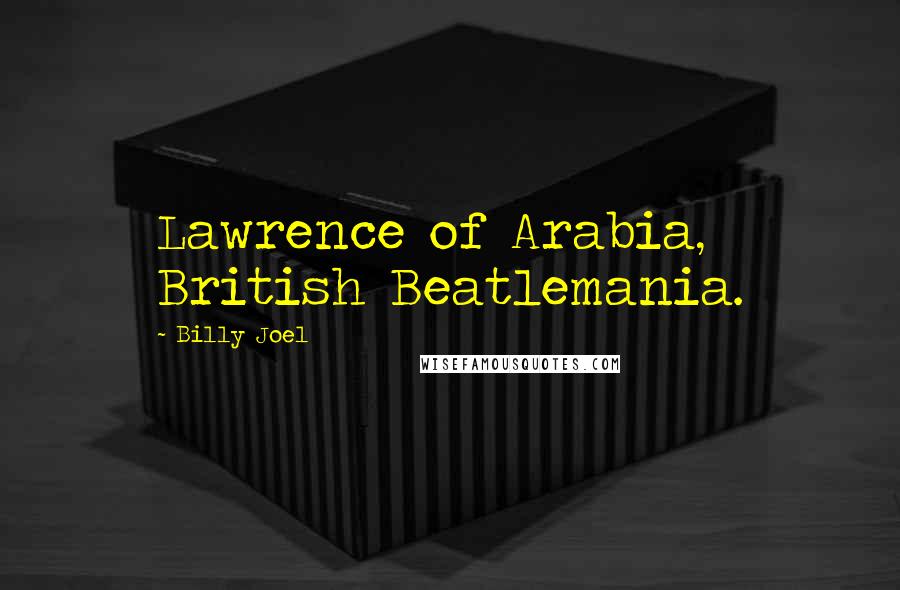 Billy Joel quotes: Lawrence of Arabia, British Beatlemania.