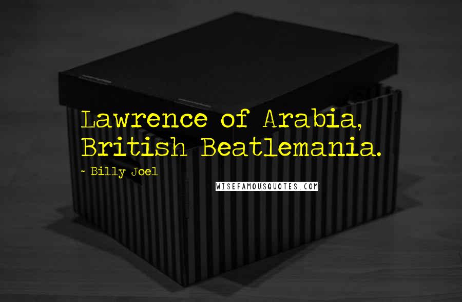 Billy Joel quotes: Lawrence of Arabia, British Beatlemania. Billy Joel quotes: Lawrence of Arabia, British Beatlemania.