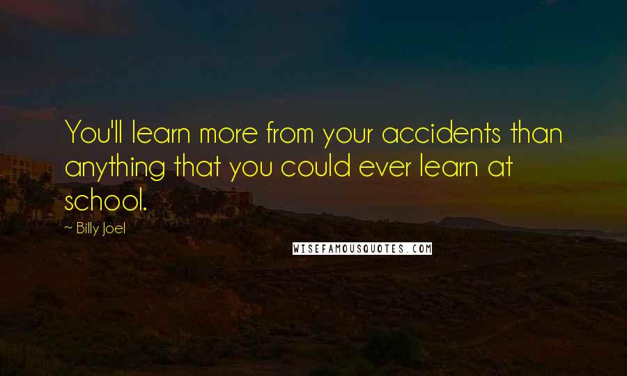 Billy Joel quotes: You'll learn more from your accidents than anything that you could ever learn at school.