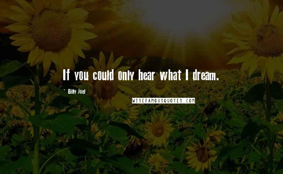 Billy Joel quotes: If you could only hear what I dream.