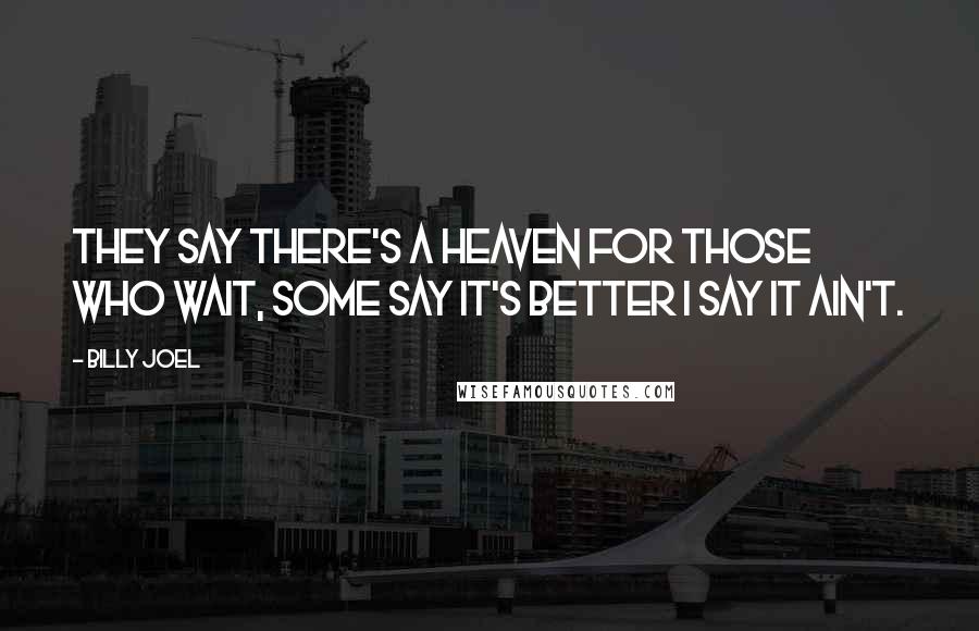Billy Joel quotes: They say there's a heaven for those who wait, some say it's better I say it ain't. Billy Joel quotes: They say there's a heaven for those who wait, some say it's better I say it ain't.