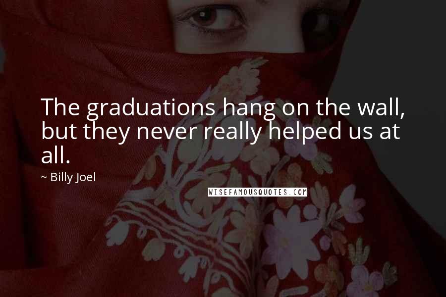 Billy Joel quotes: The graduations hang on the wall, but they never really helped us at all.