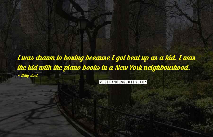 Billy Joel quotes: I was drawn to boxing because I got beat up as a kid. I was the kid with the piano books in a New York neighbourhood.