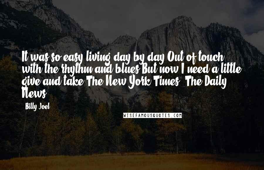 Billy Joel quotes: It was so easy living day by day Out of touch with the rhythm and blues But now I need a little give and take The New York Times, The