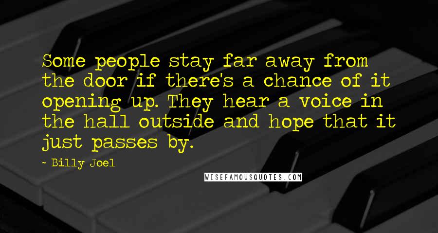 Billy Joel quotes: Some people stay far away from the door if there's a chance of it opening up. They hear a voice in the hall outside and hope that it just passes Billy Joel quotes: Some people stay far away from the door if there's a chance of it opening up. They hear a voice in the hall outside and hope that it just passes