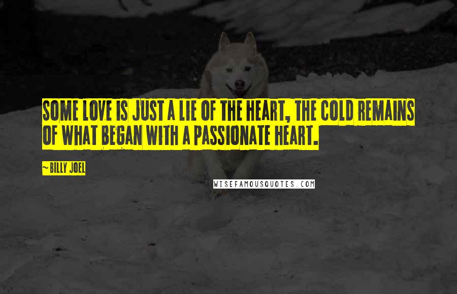 Billy Joel quotes: Some love is just a lie of the heart, the cold remains of what began with a passionate heart.