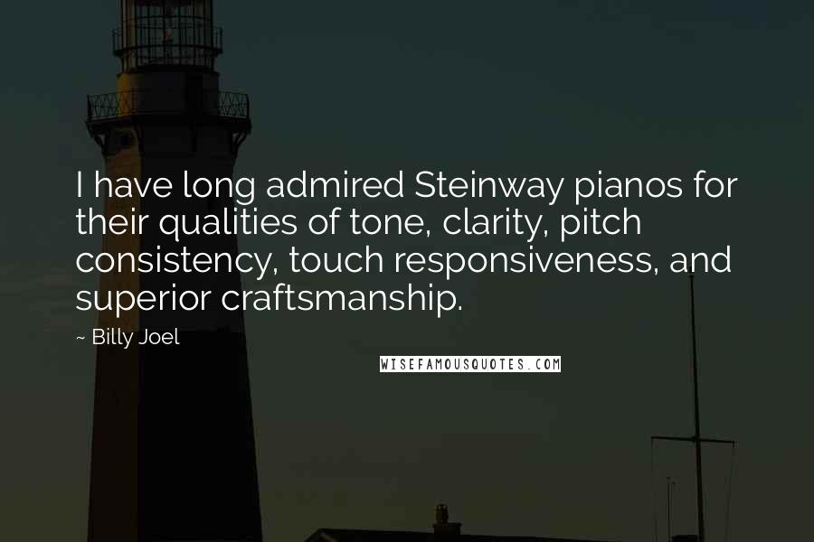 Billy Joel quotes: I have long admired Steinway pianos for their qualities of tone, clarity, pitch consistency, touch responsiveness, and superior craftsmanship.