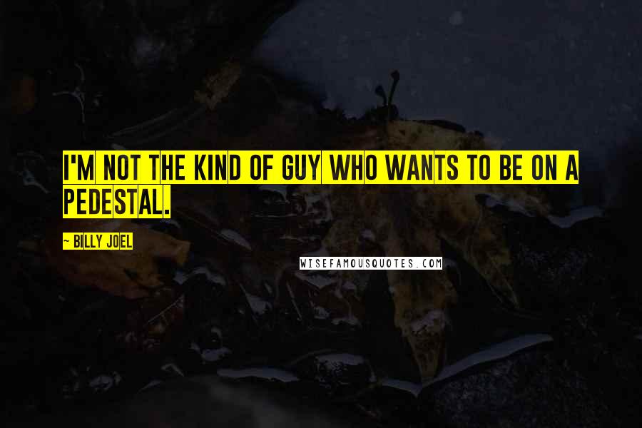 Billy Joel quotes: I'm not the kind of guy who wants to be on a pedestal.