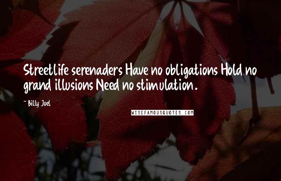 Billy Joel quotes: Streetlife serenaders Have no obligations Hold no grand illusions Need no stimulation. Billy Joel quotes: Streetlife serenaders Have no obligations Hold no grand illusions Need no stimulation.