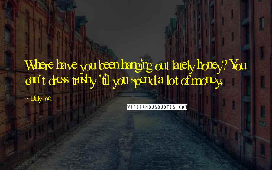 Billy Joel quotes: Where have you been hanging out lately honey? You can't dress trashy 'til you spend a lot of money.