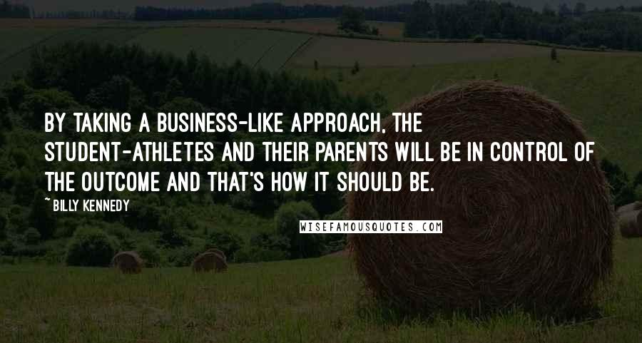 Billy Kennedy quotes: By taking a business-like approach, the student-athletes and their parents will be in control of the outcome and that's how it should be.