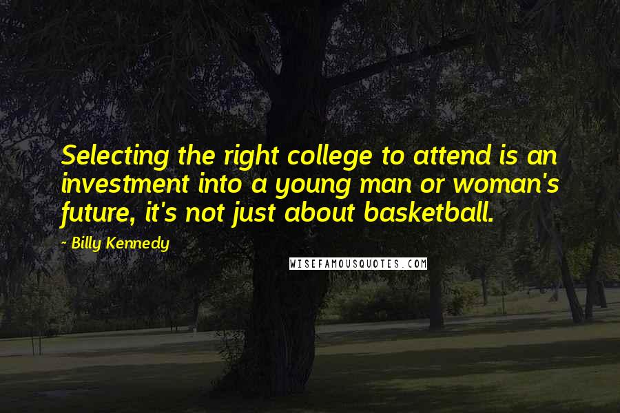 Billy Kennedy quotes: Selecting the right college to attend is an investment into a young man or woman's future, it's not just about basketball.