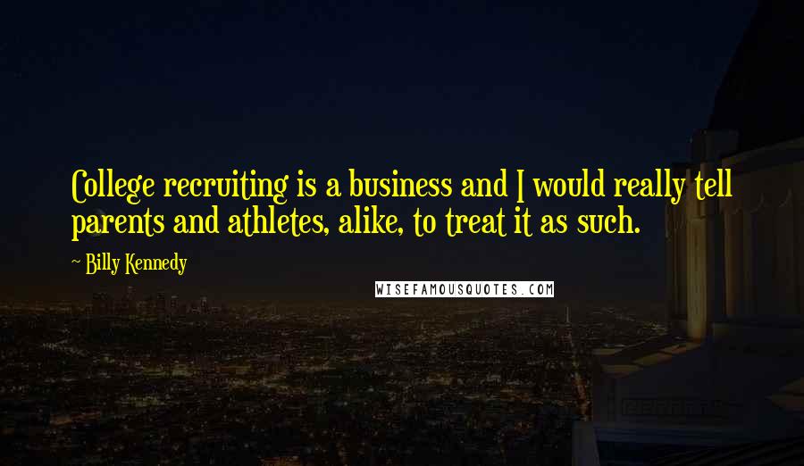 Billy Kennedy quotes: College recruiting is a business and I would really tell parents and athletes, alike, to treat it as such.