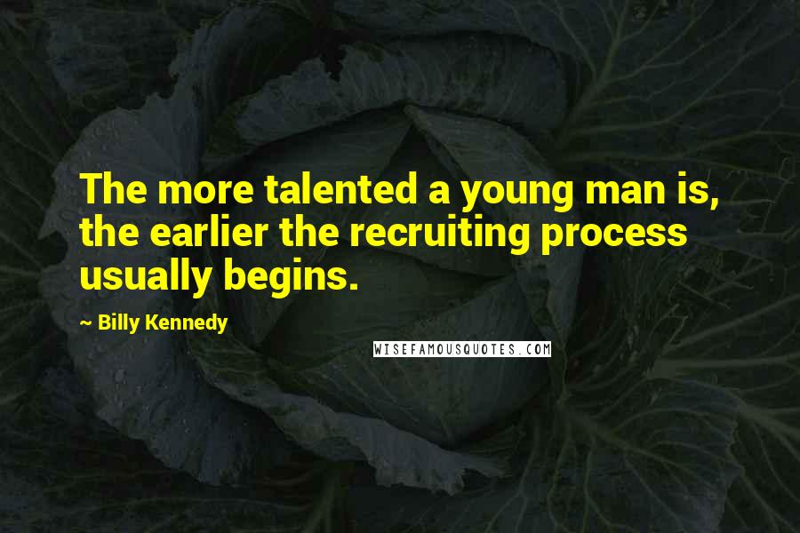 Billy Kennedy quotes: The more talented a young man is, the earlier the recruiting process usually begins.