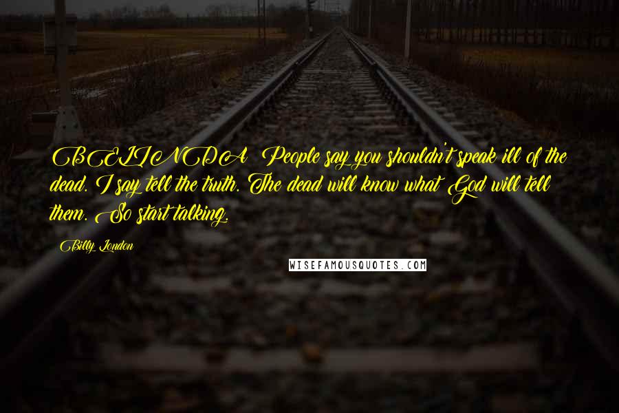 Billy London quotes: BELINDA: People say you shouldn't speak ill of the dead. I say tell the truth. The dead will know what God will tell them. So start talking.