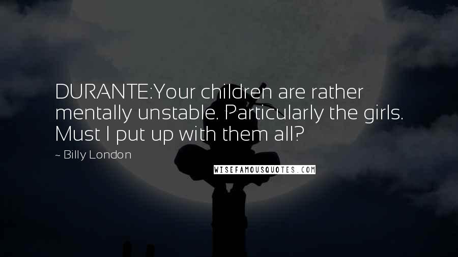 Billy London quotes: DURANTE:Your children are rather mentally unstable. Particularly the girls. Must I put up with them all?