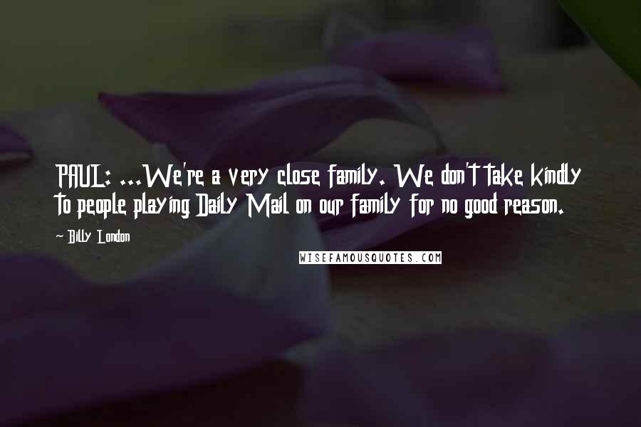 Billy London quotes: PAUL: ...We're a very close family. We don't take kindly to people playing Daily Mail on our family for no good reason.