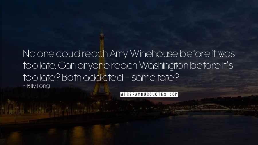 Billy Long quotes: No one could reach Amy Winehouse before it was too late. Can anyone reach Washington before it's too late? Both addicted - same fate?
