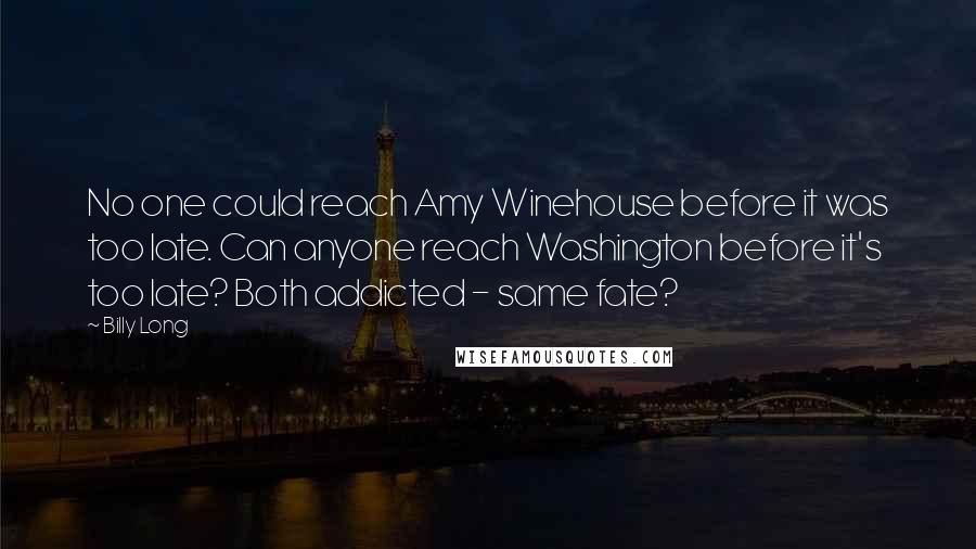 Billy Long quotes: No one could reach Amy Winehouse before it was too late. Can anyone reach Washington before it's too late? Both addicted - same fate? Billy Long quotes: No one could reach Amy Winehouse before it was too late. Can anyone reach Washington before it's too late? Both addicted - same fate?