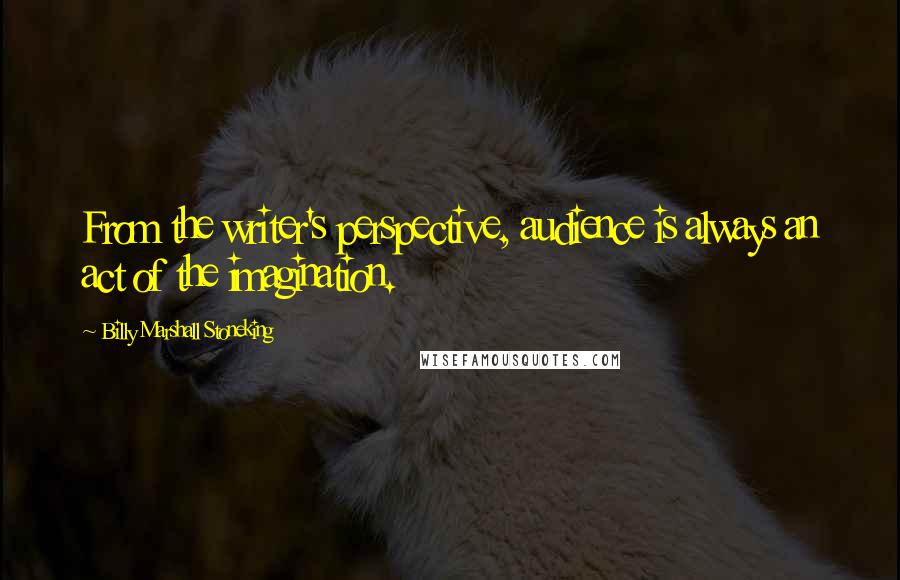 Billy Marshall Stoneking quotes: From the writer's perspective, audience is always an act of the imagination.