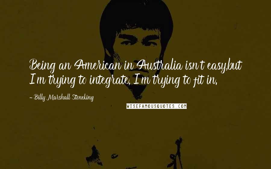 Billy Marshall Stoneking quotes: Being an American in Australia isn't easy,but I'm trying to integrate, I'm trying to fit in.