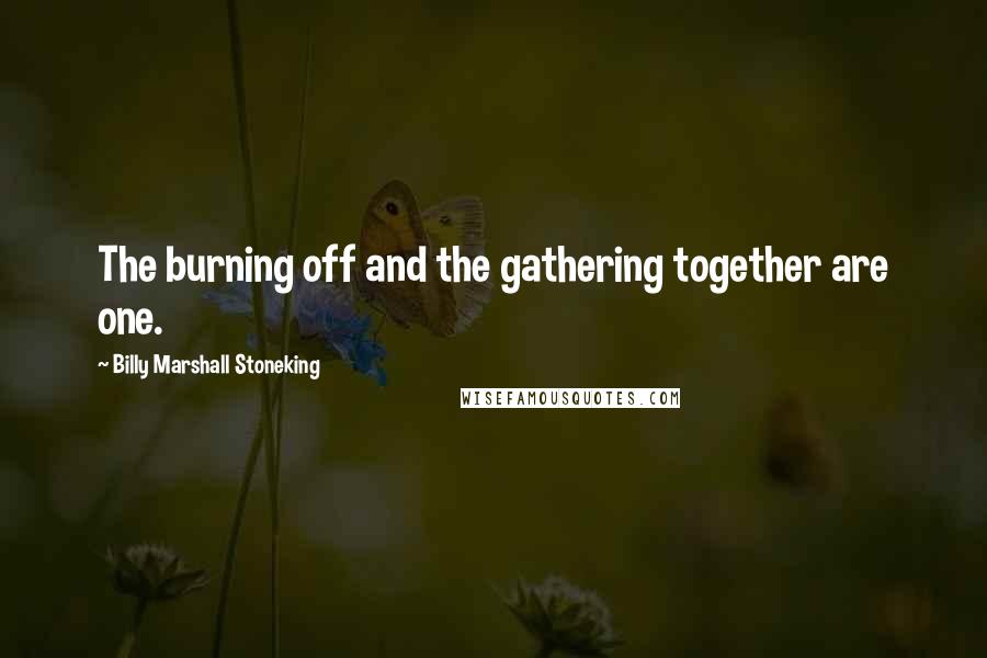 Billy Marshall Stoneking quotes: The burning off and the gathering together are one.