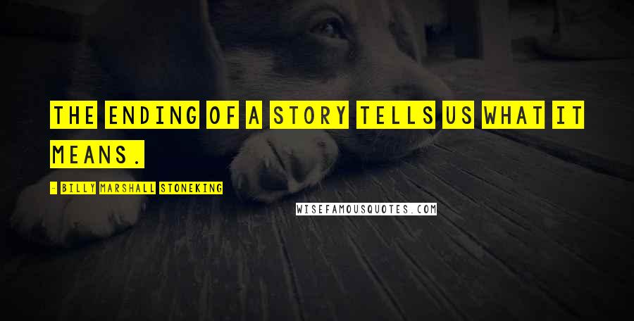 Billy Marshall Stoneking quotes: The ending of a story tells us what it means.