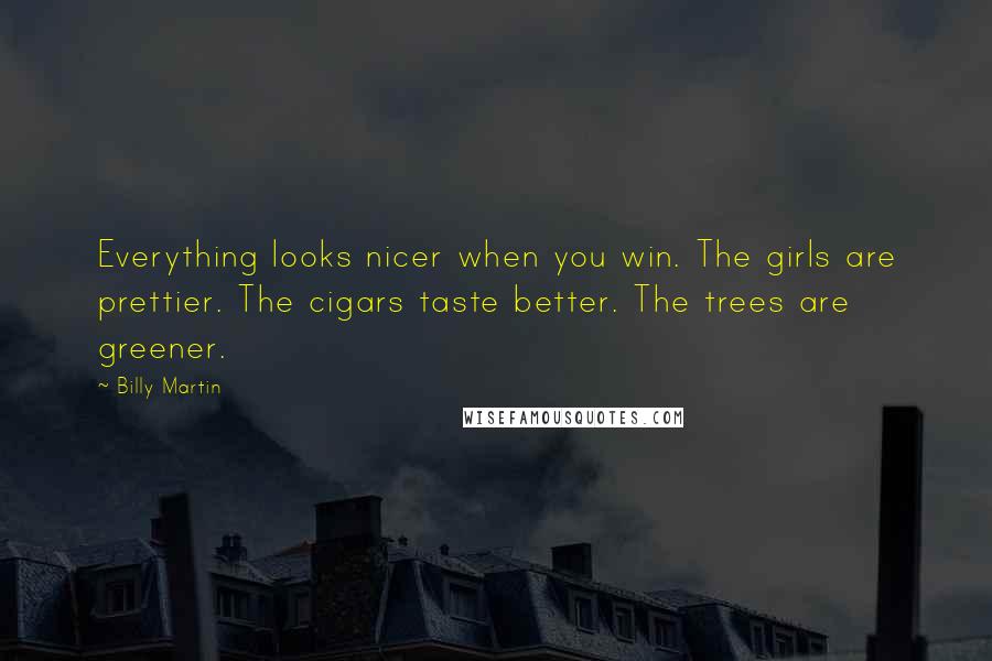 Billy Martin quotes: Everything looks nicer when you win. The girls are prettier. The cigars taste better. The trees are greener. Billy Martin quotes: Everything looks nicer when you win. The girls are prettier. The cigars taste better. The trees are greener.