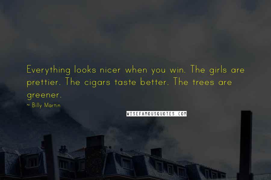 Billy Martin quotes: Everything looks nicer when you win. The girls are prettier. The cigars taste better. The trees are greener.
