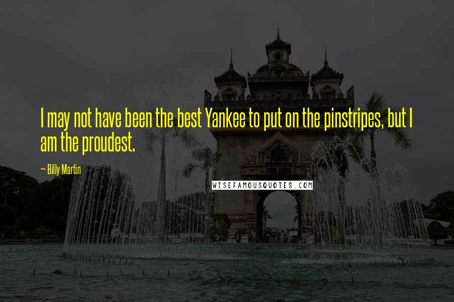 Billy Martin quotes: I may not have been the best Yankee to put on the pinstripes, but I am the proudest.