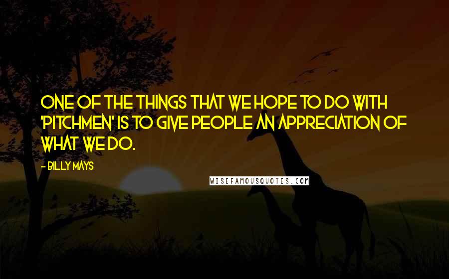 Billy Mays quotes: One of the things that we hope to do with 'Pitchmen' is to give people an appreciation of what we do. Billy Mays quotes: One of the things that we hope to do with 'Pitchmen' is to give people an appreciation of what we do.