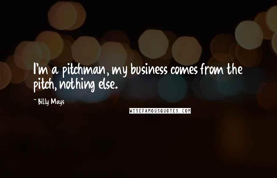 Billy Mays quotes: I'm a pitchman, my business comes from the pitch, nothing else.