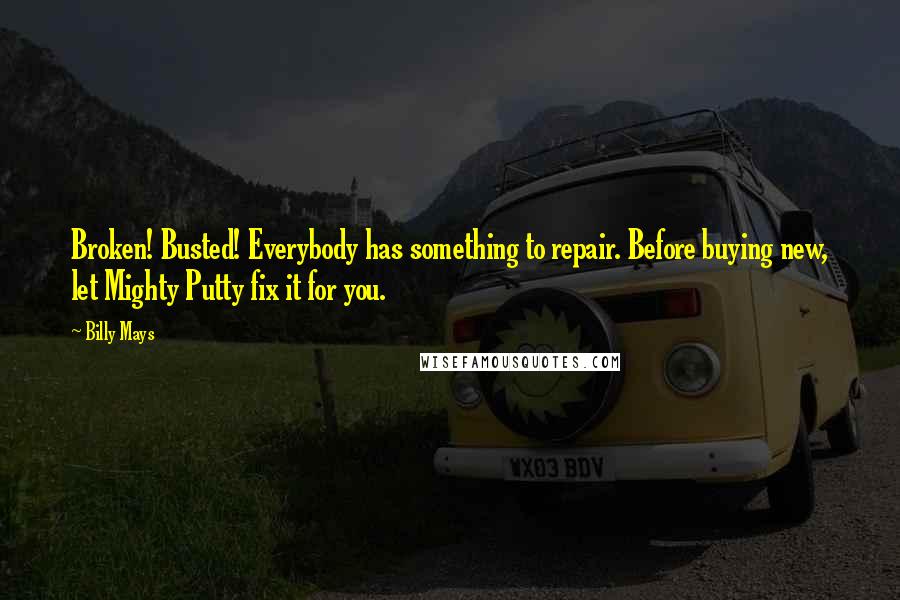 Billy Mays quotes: Broken! Busted! Everybody has something to repair. Before buying new, let Mighty Putty fix it for you. Billy Mays quotes: Broken! Busted! Everybody has something to repair. Before buying new, let Mighty Putty fix it for you.