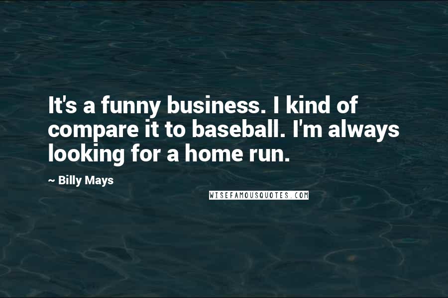 Billy Mays quotes: It's a funny business. I kind of compare it to baseball. I'm always looking for a home run.