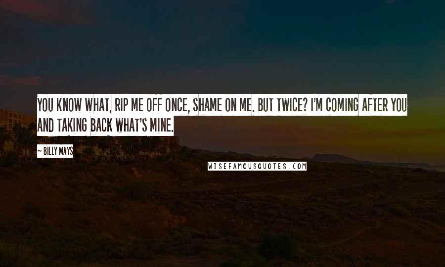 Billy Mays quotes: You know what, rip me off once, shame on me. But twice? I'm coming after you and taking back what's mine. Billy Mays quotes: You know what, rip me off once, shame on me. But twice? I'm coming after you and taking back what's mine.