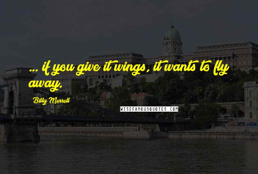 Billy Merrell quotes: ... if you give it wings, it wants to fly away.