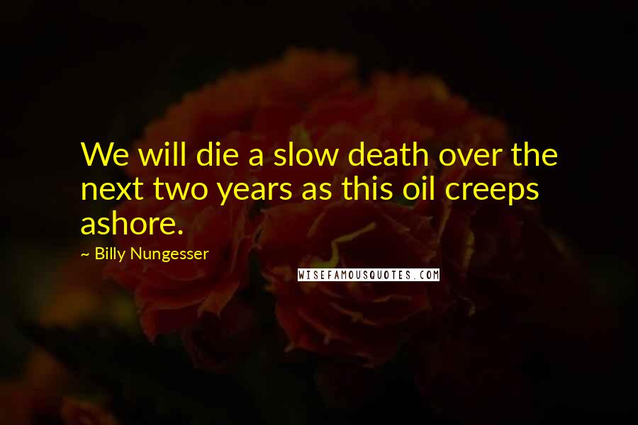 Billy Nungesser quotes: We will die a slow death over the next two years as this oil creeps ashore.