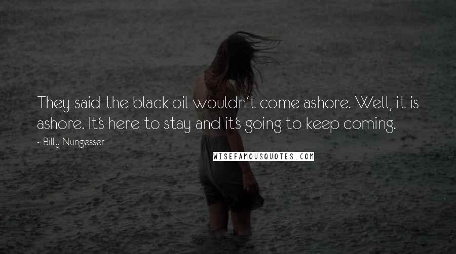 Billy Nungesser quotes: They said the black oil wouldn't come ashore. Well, it is ashore. It's here to stay and it's going to keep coming.