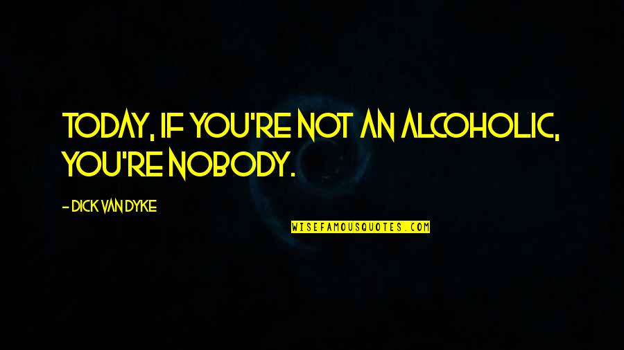 Billy O Connor Quotes By Dick Van Dyke: Today, if you're not an alcoholic, you're nobody.