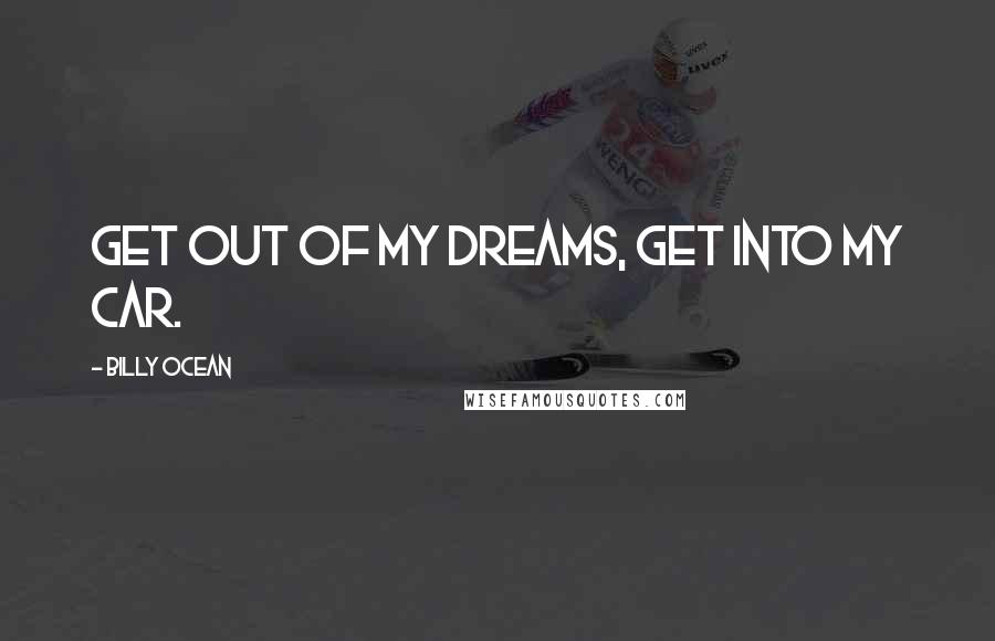 Billy Ocean quotes: Get out of my dreams, get into my car.