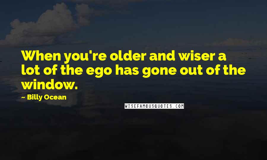 Billy Ocean quotes: When you're older and wiser a lot of the ego has gone out of the window.