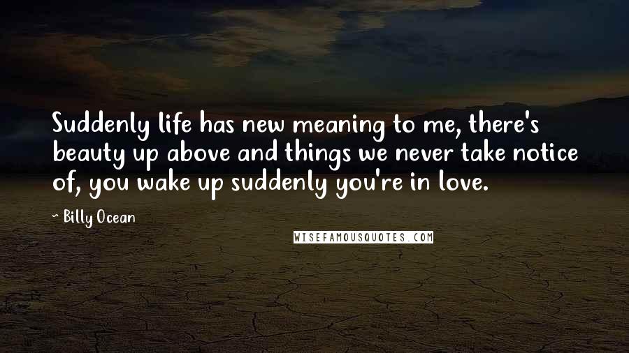 Billy Ocean quotes: Suddenly life has new meaning to me, there's beauty up above and things we never take notice of, you wake up suddenly you're in love.