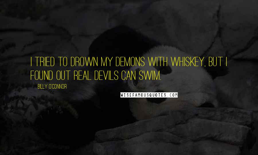 Billy O'Connor quotes: I tried to drown my demons with whiskey, but I found out real devils can swim.