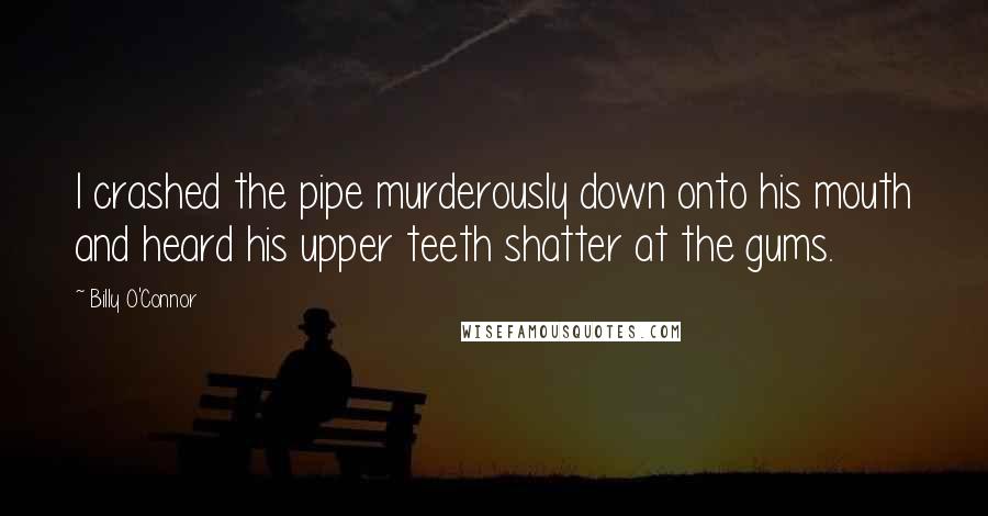 Billy O'Connor quotes: I crashed the pipe murderously down onto his mouth and heard his upper teeth shatter at the gums.