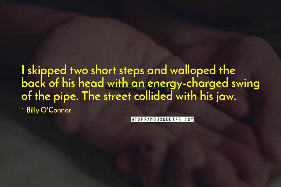 Billy O'Connor quotes: I skipped two short steps and walloped the back of his head with an energy-charged swing of the pipe. The street collided with his jaw.