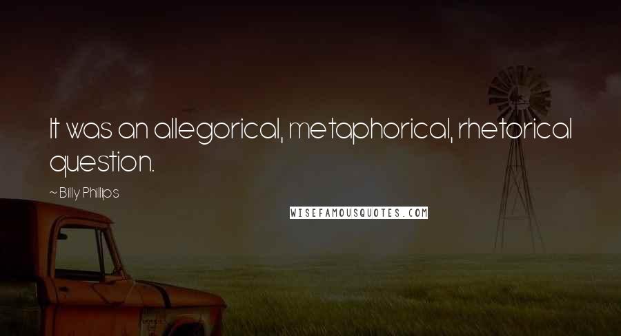 Billy Phillips quotes: It was an allegorical, metaphorical, rhetorical question.